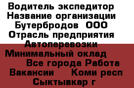 Водитель-экспедитор › Название организации ­ Бутербродов, ООО › Отрасль предприятия ­ Автоперевозки › Минимальный оклад ­ 30 000 - Все города Работа » Вакансии   . Коми респ.,Сыктывкар г.